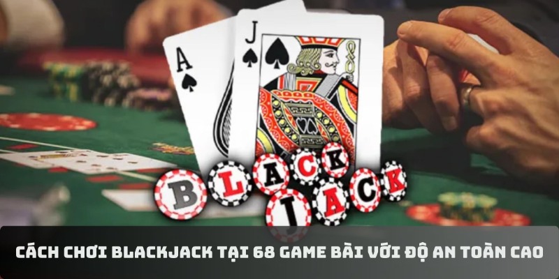 Cách chơi Blackjack tại 68 game bài với độ an toàn cao